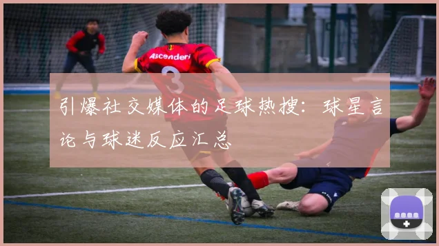 引爆社交媒体的足球热搜：球星言论与球迷反应汇总