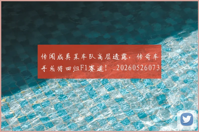 传闻成真某车队高层透露,传奇车手或将回归F1赛道!_20260526073009