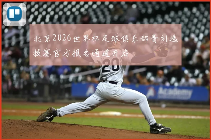 北京2026世界杯足球俱乐部青训选拔赛官方报名通道开启
