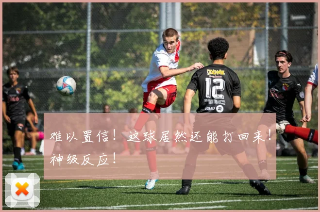 难以置信!这球居然还能打回来!神级反应!