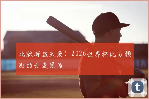 北欧海盗来袭!2026世界杯比分预测的丹麦黑马