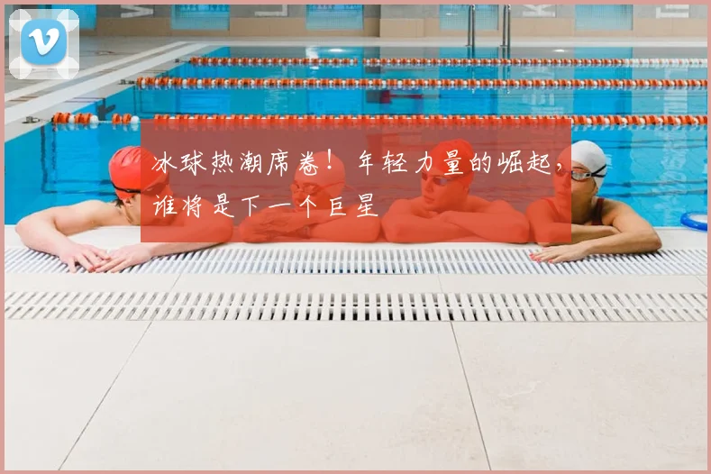 冰球热潮席卷!年轻力量的崛起,谁将是下一个巨星
