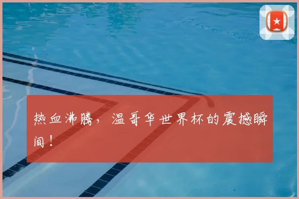 热血沸腾，温哥华世界杯的震撼瞬间！