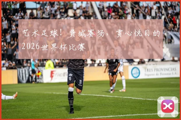 艺术足球!费城赛场,赏心悦目的2026世界杯比赛