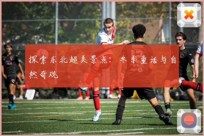 探索东北超美景点:冬季童话与自然奇观