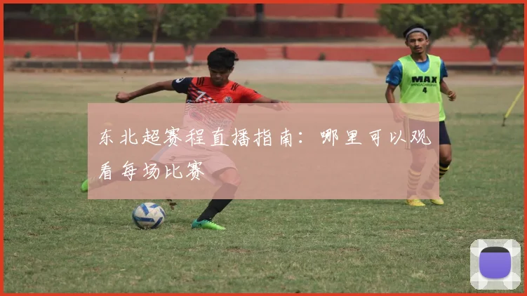 东北超赛程直播指南:哪里可以观看每场比赛