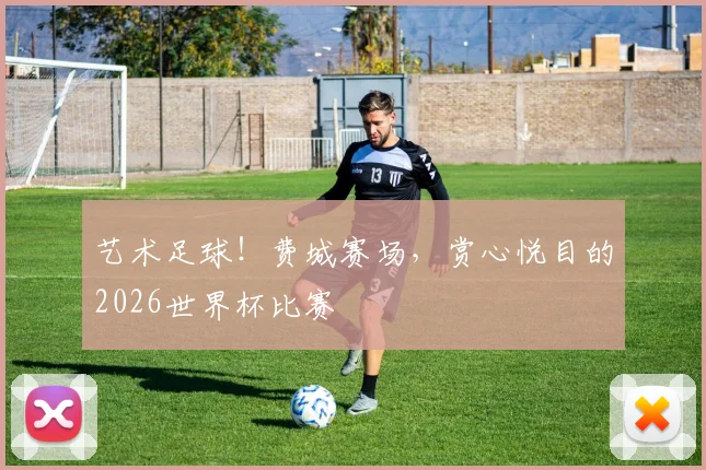 艺术足球!费城赛场,赏心悦目的2026世界杯比赛
