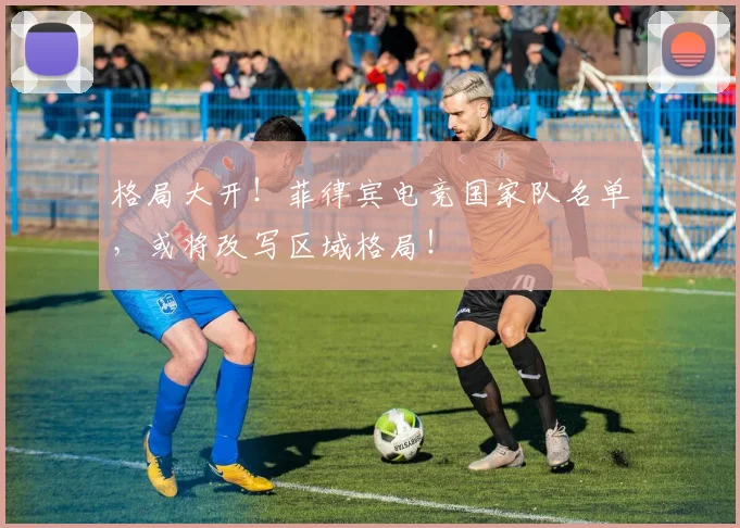 格局大开!菲律宾电竞国家队名单,或将改写区域格局!