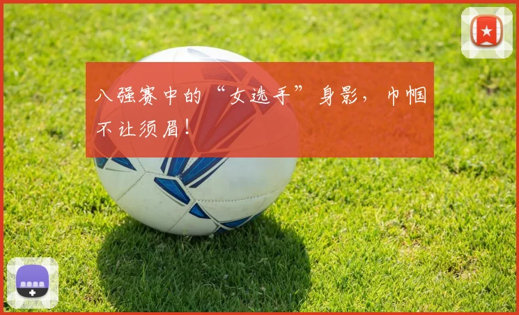 八强赛中的“女选手”身影，巾帼不让须眉！