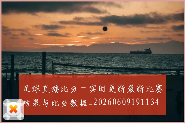 足球直播比分 - 实时更新最新比赛结果与比分数据_20260609191134