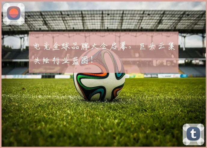 电竞全球品牌大会启幕,巨头云集共绘行业蓝图!