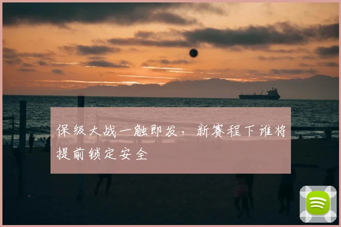 保级大战一触即发,新赛程下谁将提前锁定安全