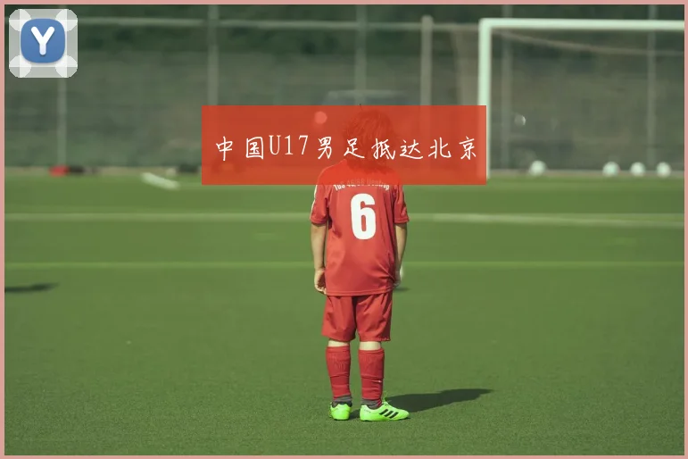 中国U17男足抵达北京